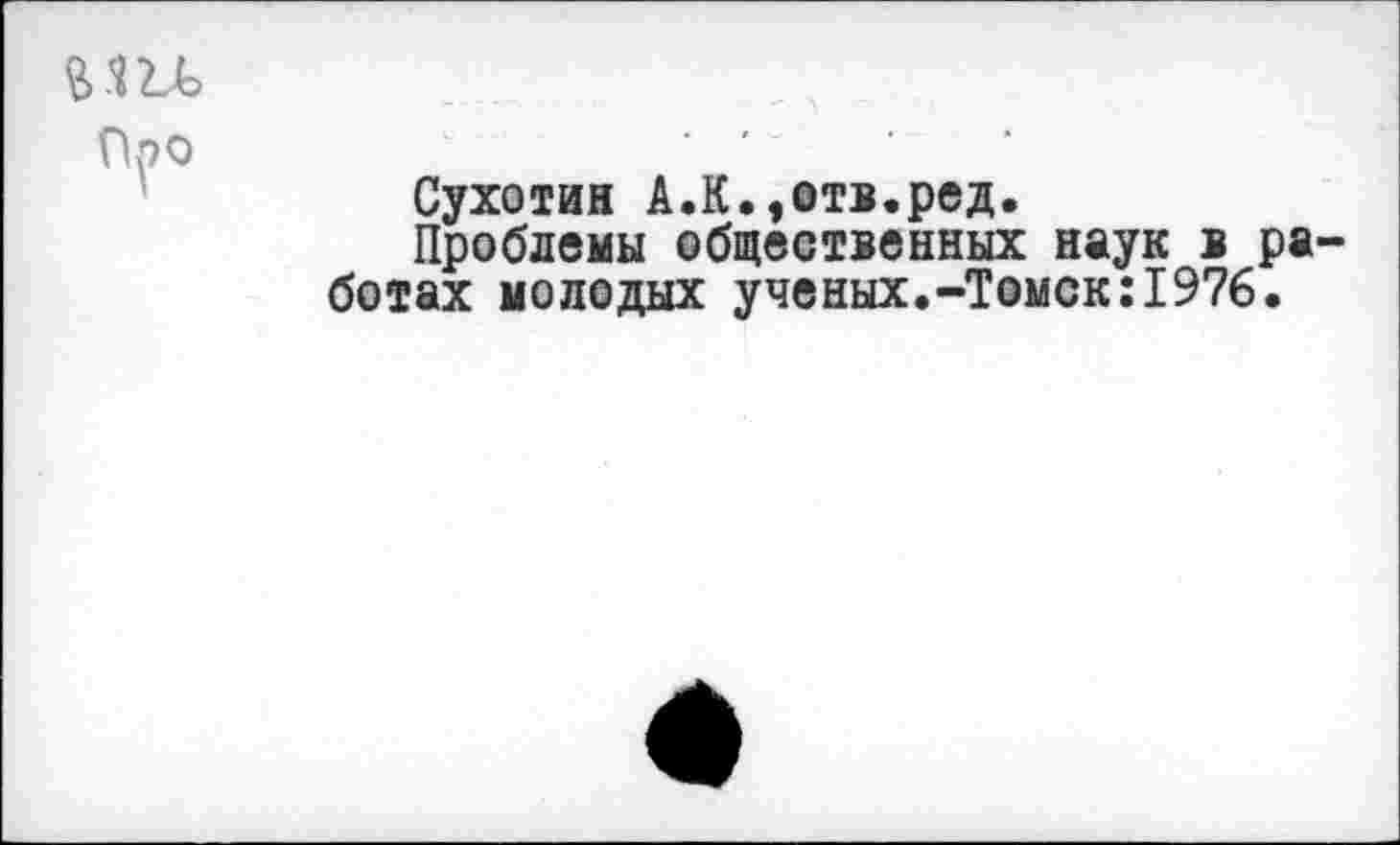 ﻿Сухотин А.К.,отв.ред.
Проблемы общественных наук в ра ботах молодых ученых.-Томск:1976.